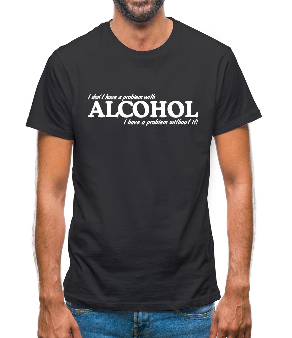 I don't have a problem with alcohol, I have a problem without it Mens T-Shirt