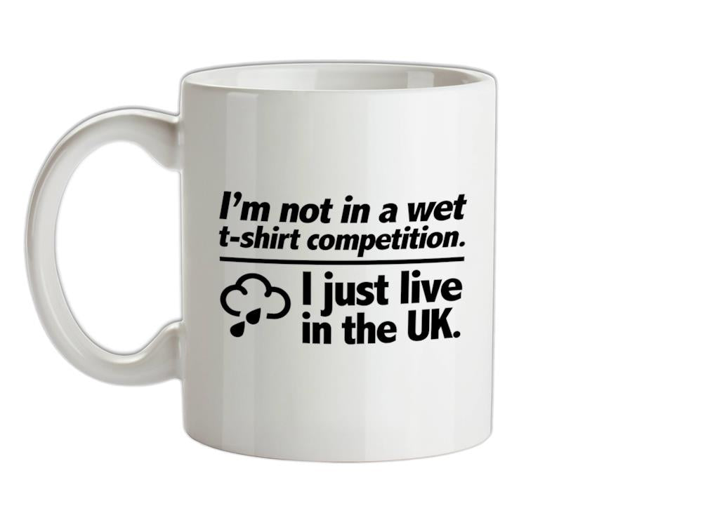 I'm Not In A Wet T-Shirt Competition. I Just Live In The UK Ceramic Mug