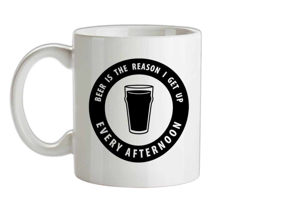 Beer Is The Reason I Get Up Every Afternoon Ceramic Mug
