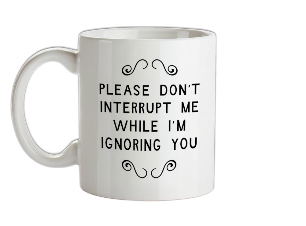 Please Don't Interrupt Me While I'm Ignoring You Ceramic Mug